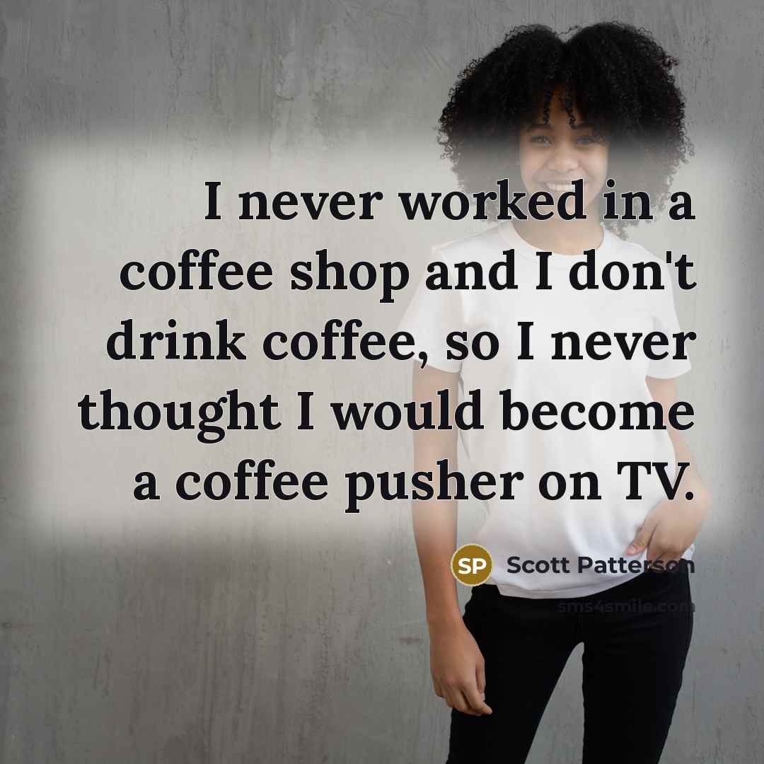 “I never worked in a coffee shop and I don't drink coffee, so I never thought I would become a coffee pusher on TV.” quote by Scott Patterson