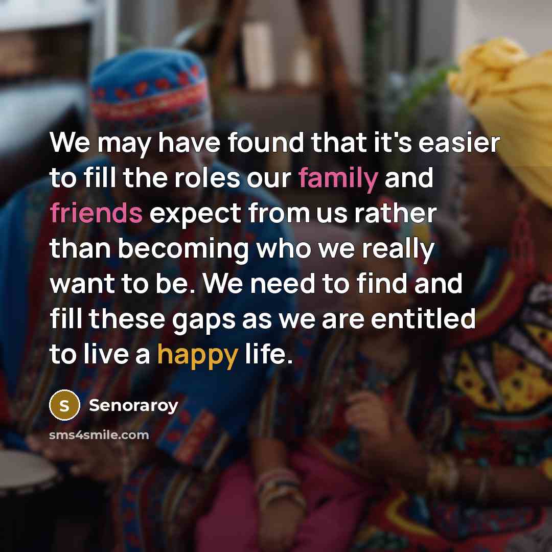 “We may have found that it's easier to fill the roles our family and friends expect from us rather than becoming who we really want to be. We need to find and fill these gaps as we are entitled to live a happy life.” quote by Senoraroy