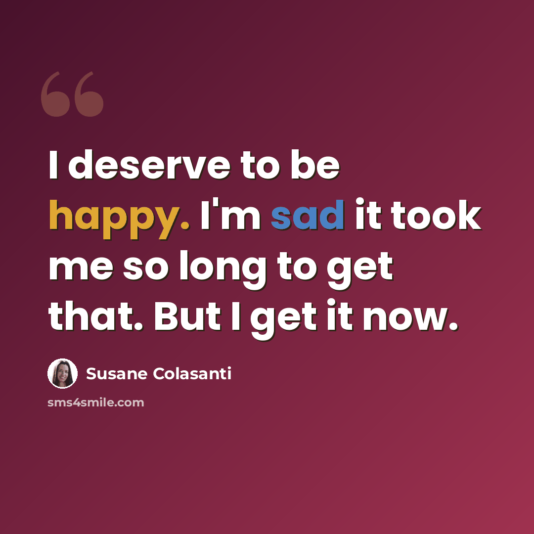 “I deserve to be happy. I'm sad it took me so long to get that. But I get it now.” quote by Susane Colasanti