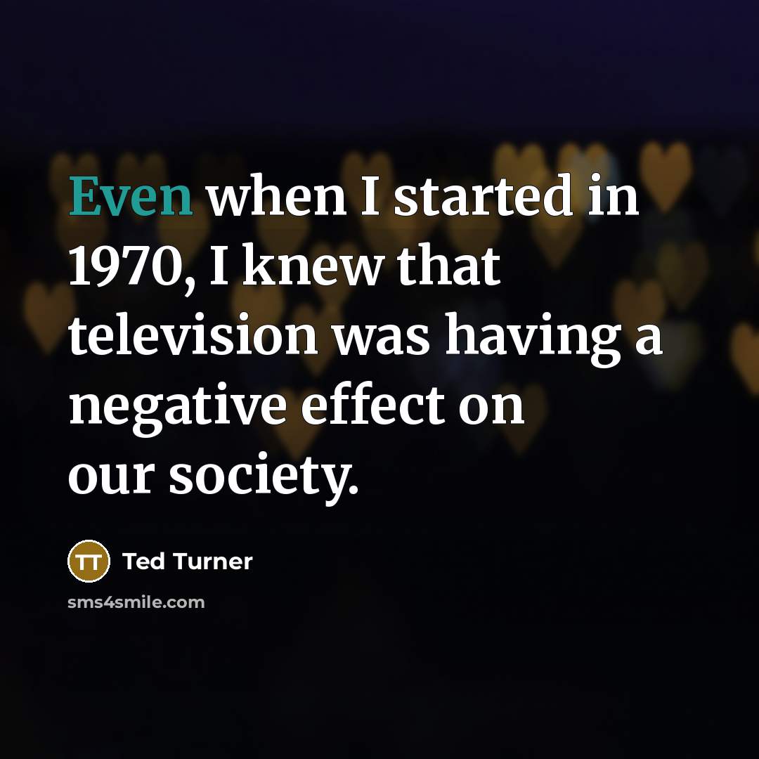 “Even when I started in 1970, I knew that television was having a negative effect on our society.” quote by Ted Turner
