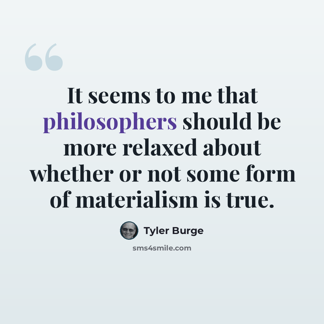 “It seems to me that philosophers should be more relaxed about whether or not some form of materialism is true.” quote by Tyler Burge