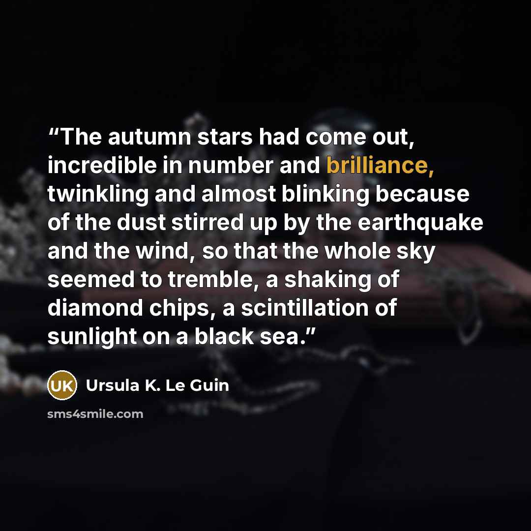 “The autumn stars had come out, incredible in number and brilliance, twinkling and almost blinking because of the dust stirred up by the earthquake and the wind, so that the whole sky seemed to tremble, a shaking of diamond chips, a scintillation of sunlight on a black sea.” quote by Ursula K. Le Guin