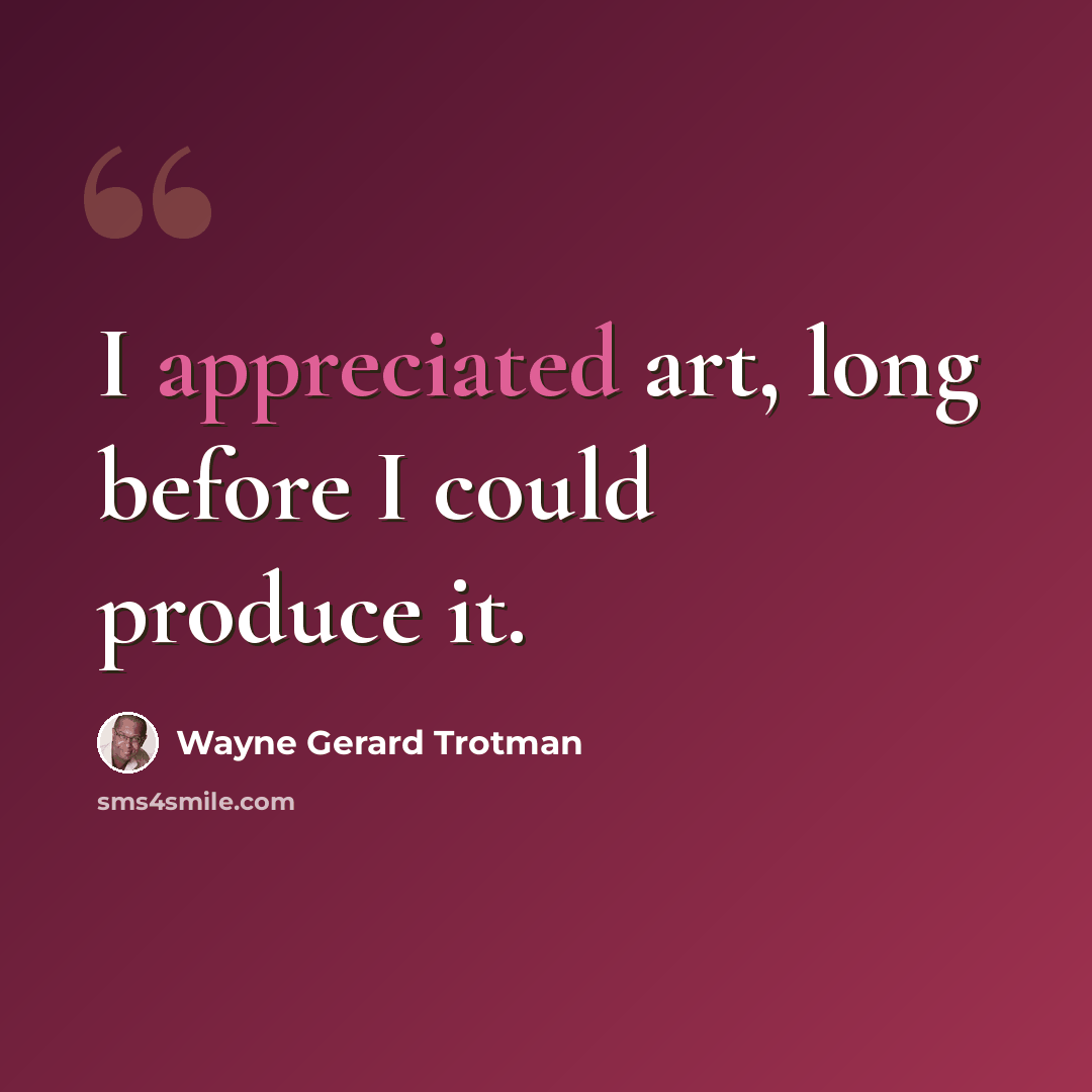“I appreciated art, long before I could produce it.” quote by Wayne Gerard Trotman