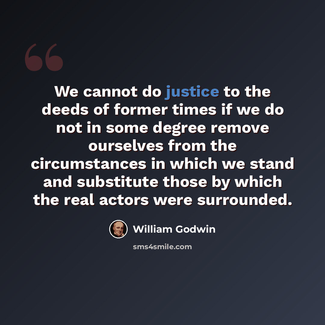 “We cannot do justice to the deeds of former times if we do not in some degree remove ourselves from the circumstances in which we stand and substitute those by which the real actors were surrounded.” quote by William Godwin