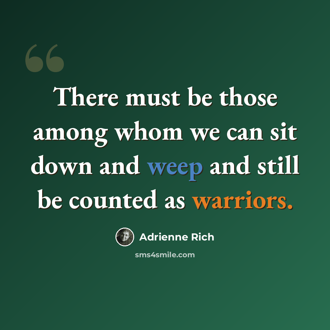 “There must be those among whom we can sit down and weep and still be counted as warriors.” quote by Adrienne Rich