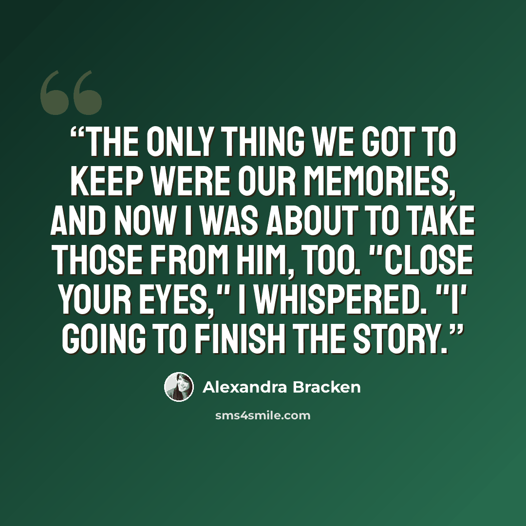“The only thing we got to keep were our memories, and now I was about to take those from him, too. "Close your eyes," I whispered. "I' going to finish the story.” quote by Alexandra Bracken