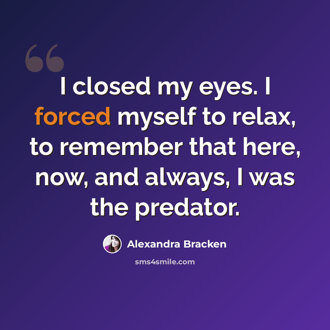 “I closed my eyes. I forced myself to relax, to remember that here, now, and always, I was the predator.” quote by Alexandra Bracken