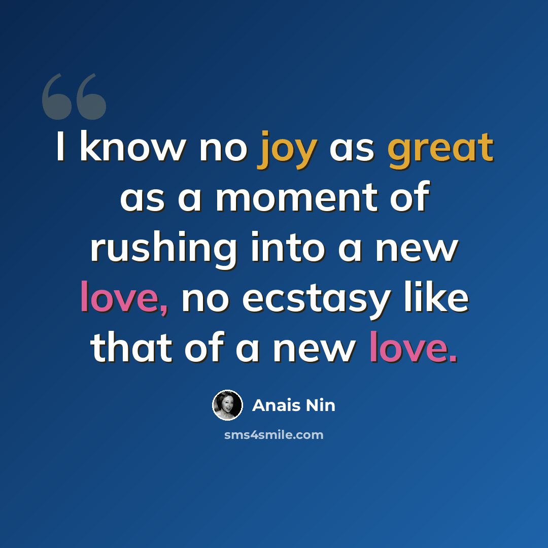 “I know no joy as great as a moment of rushing into a new love, no ecstasy like that of a new love.” quote by Anais Nin