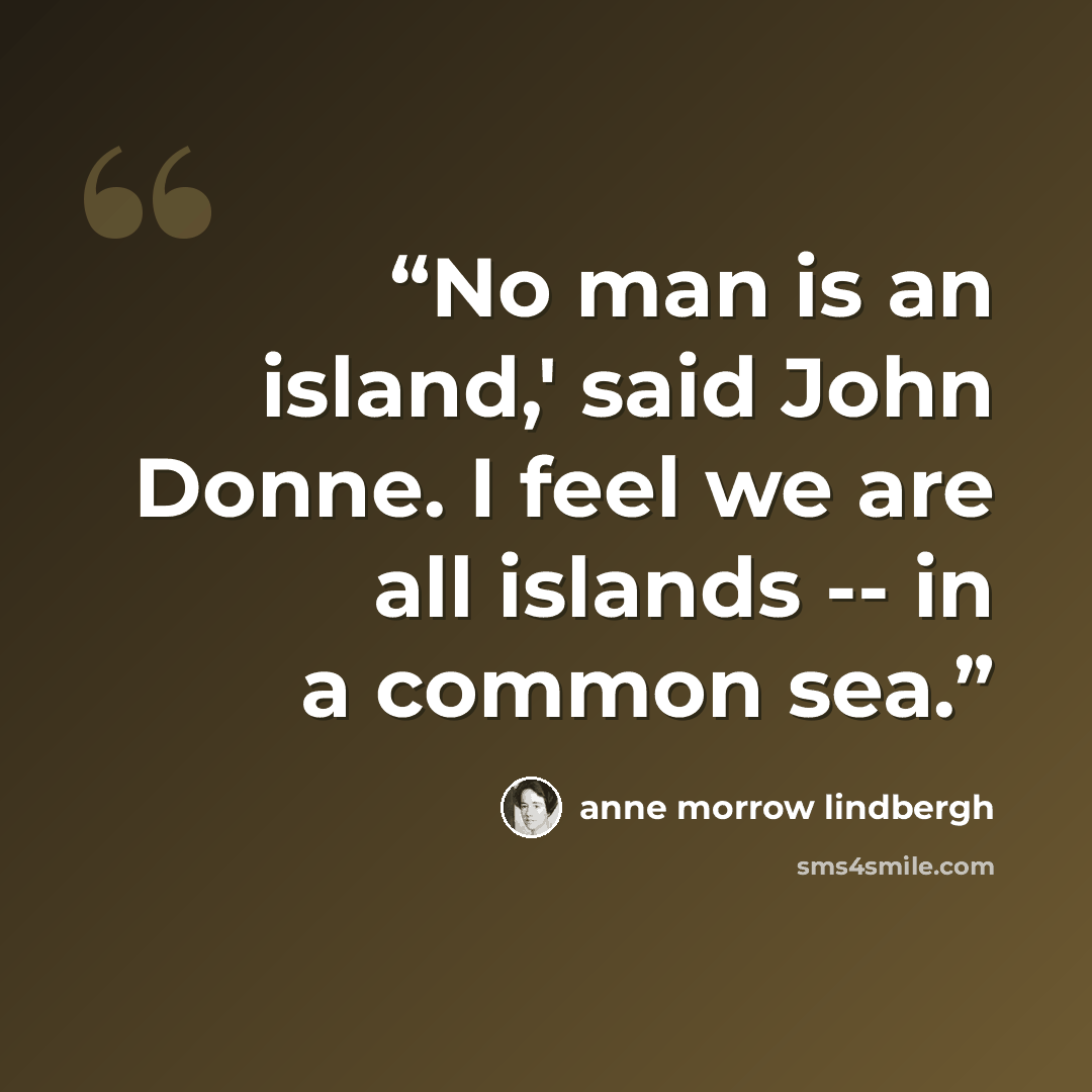 “No man is an island,' said John Donne. I feel we are all islands -- in a common sea.” quote by Anne Morrow Lindbergh