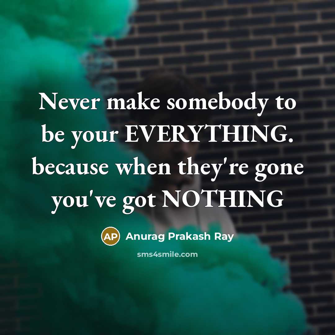 “Never make somebody to be your EVERYTHING. because when they're gone you've got NOTHING” quote by Anurag Prakash Ray
