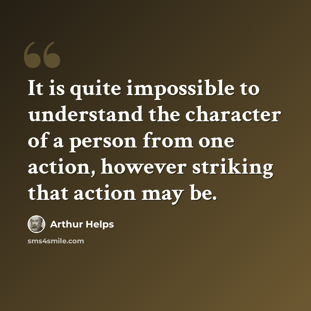 “It is quite impossible to understand the character of a person from one action, however striking that action may be.” quote by Arthur Helps