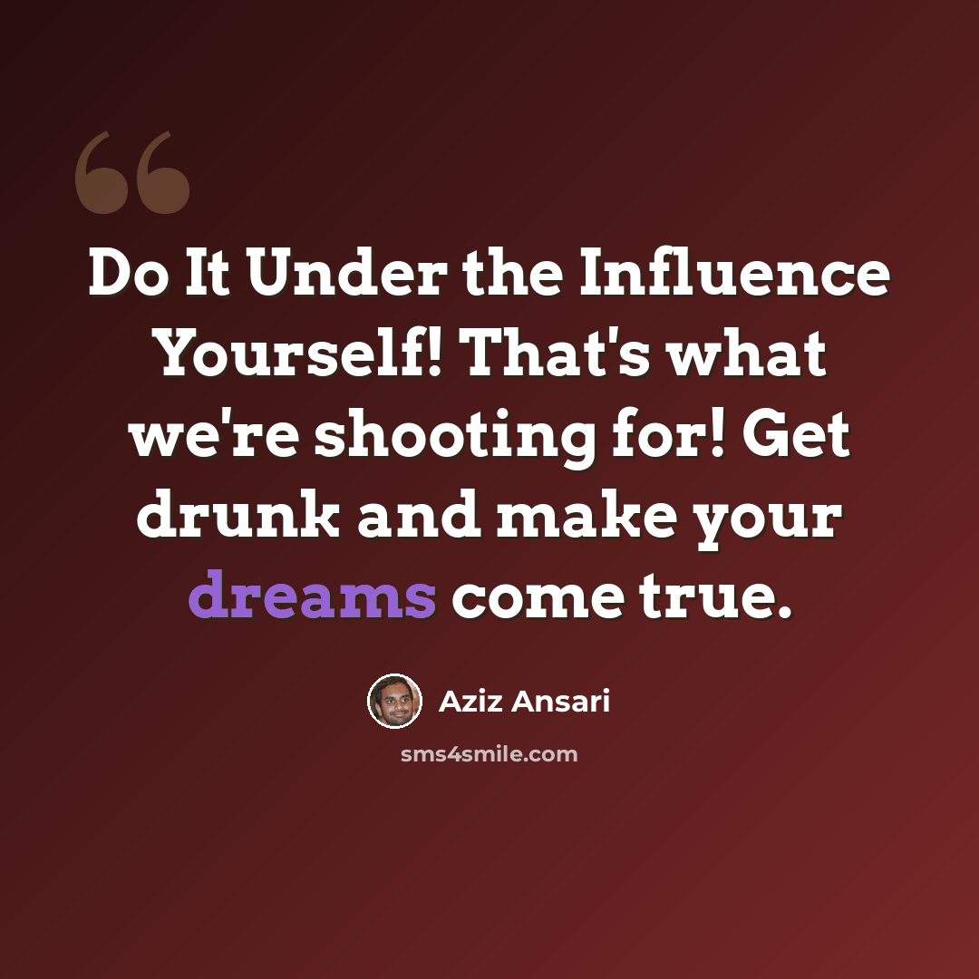 “Do It Under the Influence Yourself! That's what we're shooting for! Get drunk and make your dreams come true.” quote by Aziz Ansari