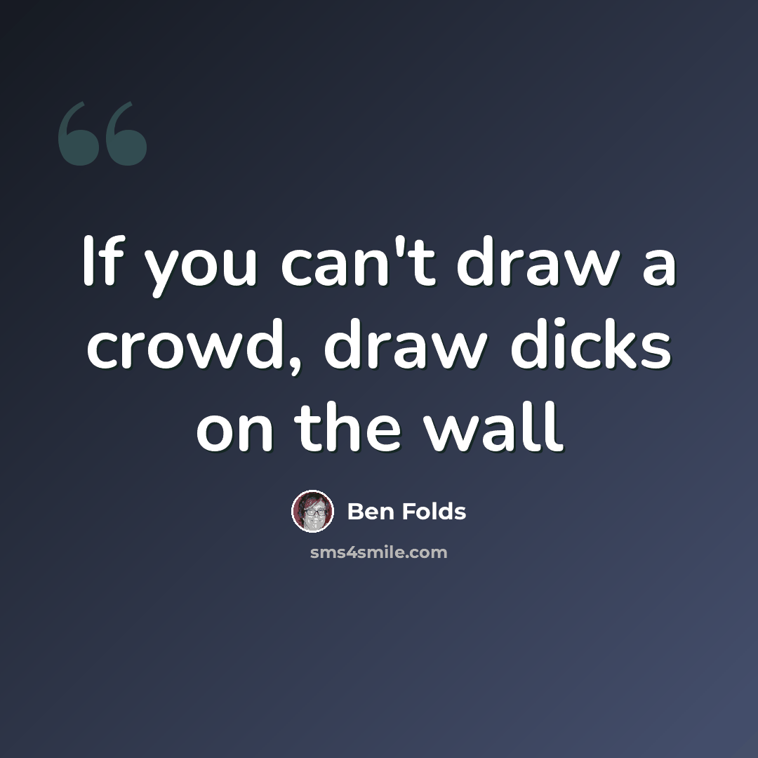 “If you can't draw a crowd, draw dicks on the wall” quote by Ben Folds