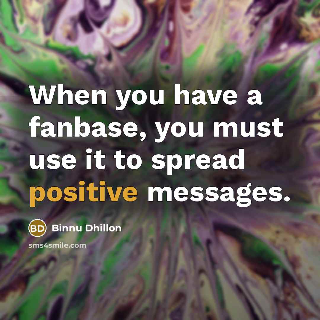 “When you have a fanbase, you must use it to spread positive messages.” quote by Binnu Dhillon