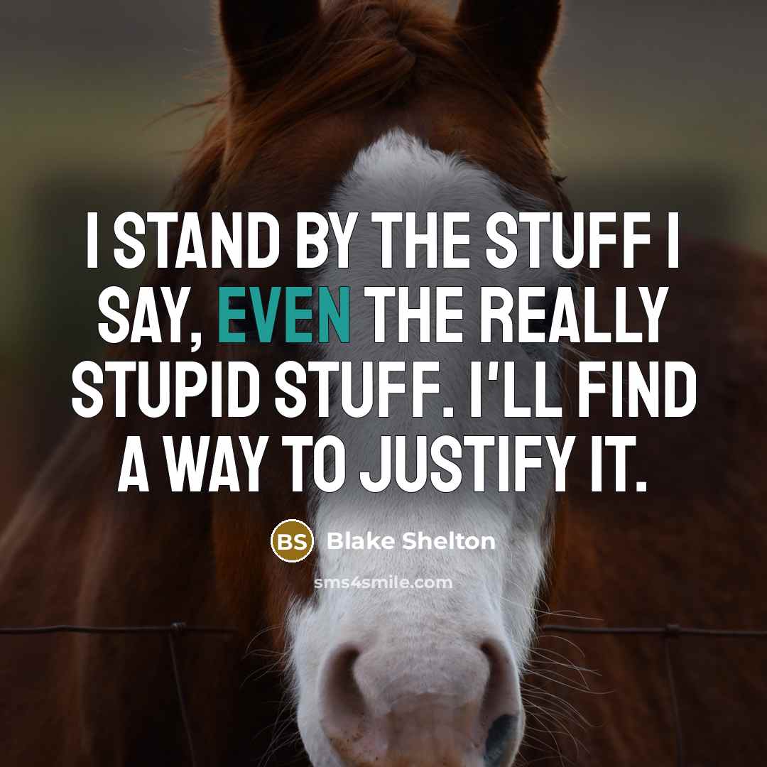 “I stand by the stuff I say, even the really stupid stuff. I'll find a way to justify it.” quote by Blake Shelton