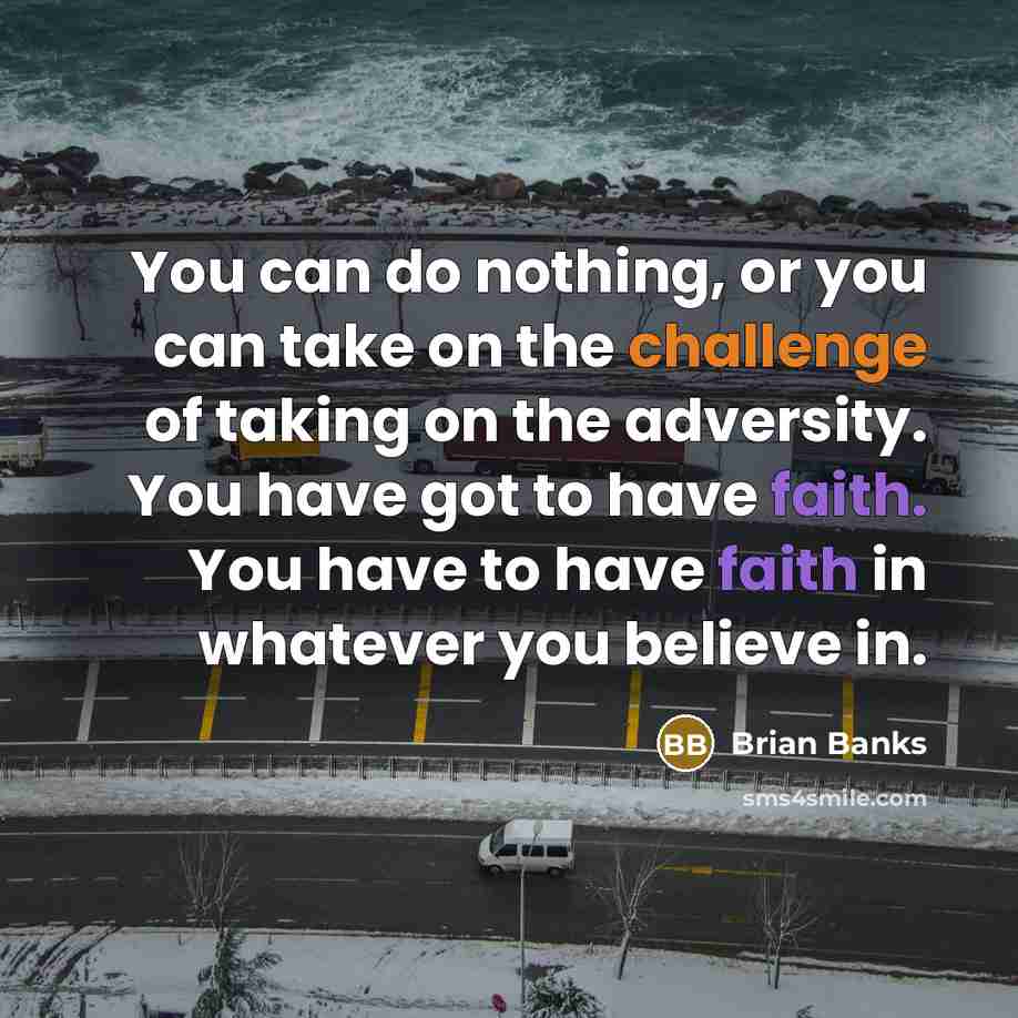 “You can do nothing, or you can take on the challenge of taking on the adversity. You have got to have faith. You have to have faith in whatever you believe in.” quote by Brian Banks
