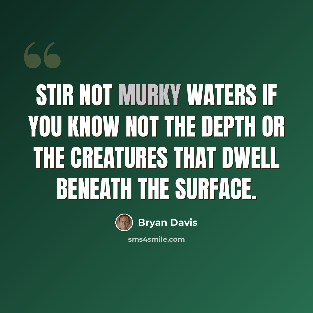 “Stir not murky waters if you know not the depth or the creatures that dwell beneath the surface.” quote by Bryan Davis