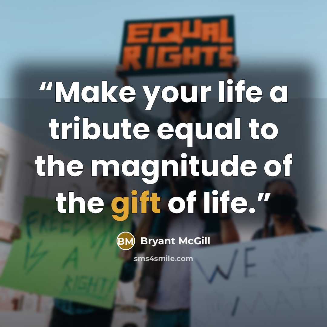 “Make your life a tribute equal to the magnitude of the gift of life.” quote by Bryant McGill