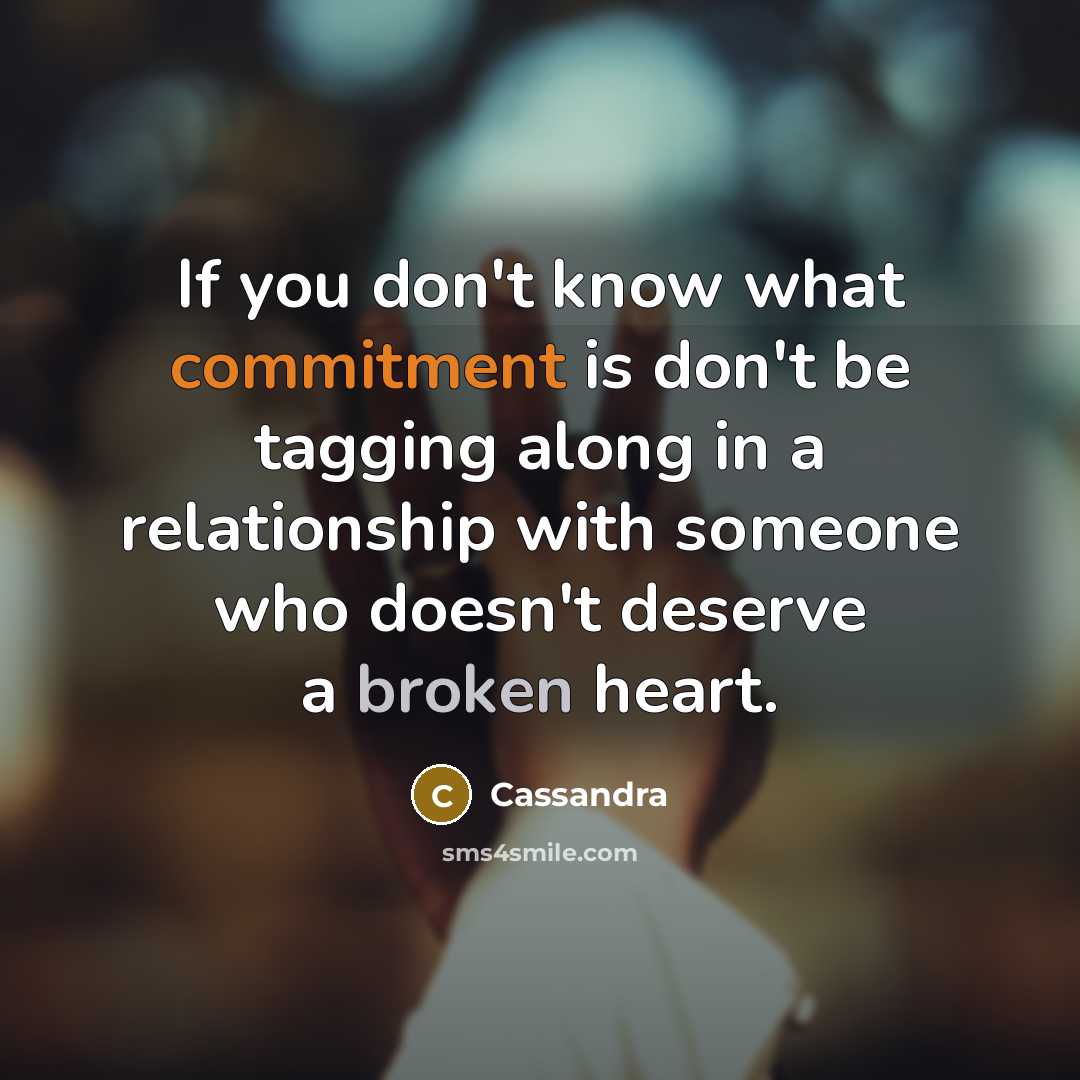 “If you don't know what commitment is don't be tagging along in a relationship with someone who doesn't deserve a broken heart.” quote by Cassandra