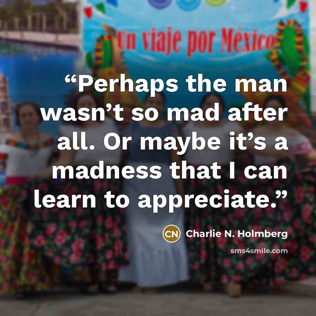 “Perhaps the man wasn’t so mad after all. Or maybe it’s a madness that I can learn to appreciate.” quote by Charlie N. Holmberg