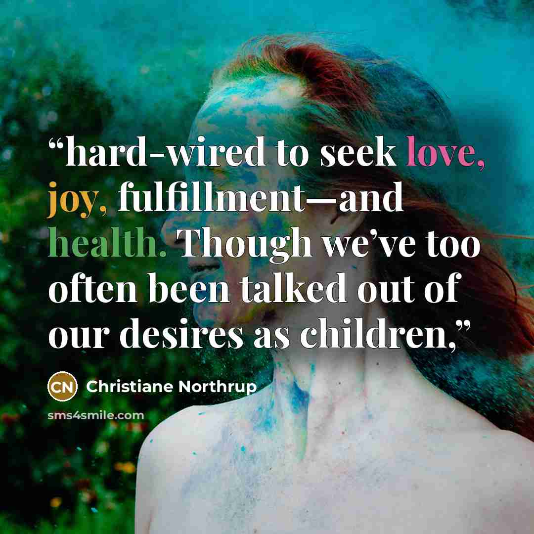 “hard-wired to seek love, joy, fulfillment—and health. Though we’ve too often been talked out of our desires as children,” quote by Christiane Northrup