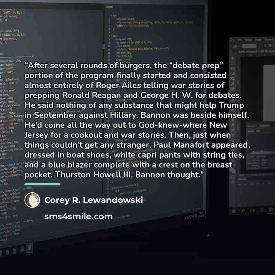 “After several rounds of burgers, the “debate prep” portion of the program finally started and consisted almost entirely of Roger Ailes telling war stories of prepping Ronald Reagan and George H. W. for debates. He said nothing of any substance that might help Trump in September against Hillary…” quote by Corey R. Lewandowski