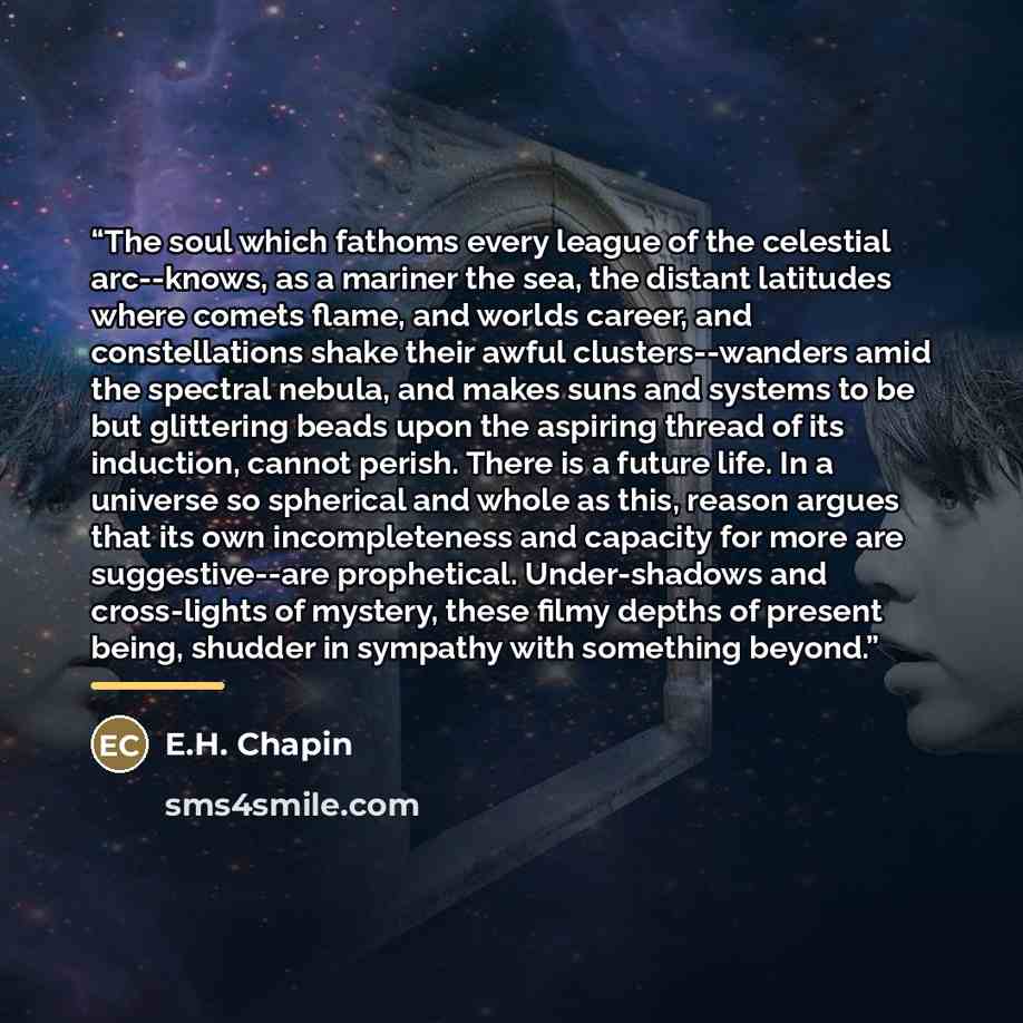 “The soul which fathoms every league of the celestial arc--knows, as a mariner the sea, the distant latitudes where comets flame, and worlds career, and constellations shake their awful clusters--wanders amid the spectral nebula, and makes suns and systems to be but glittering beads upon the…” quote by E.H. Chapin