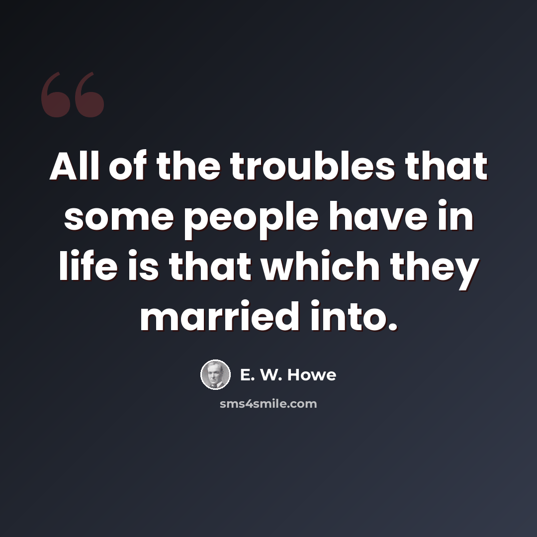 “All of the troubles that some people have in life is that which they married into.” quote by E. W. Howe