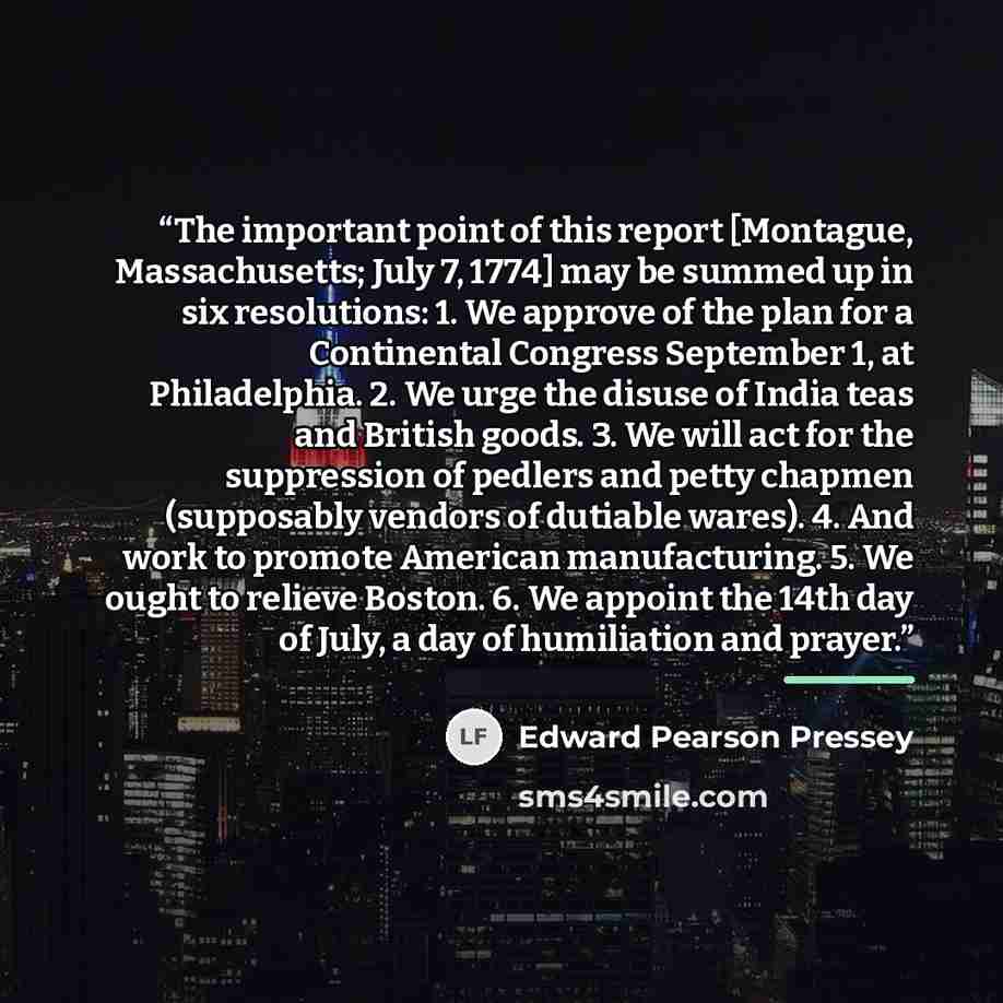 “The important point of this report [Montague, Massachusetts; July 7, 1774] may be summed up in six resolutions: 1. We approve of the plan for a Continental Congress September 1, at Philadelphia. 2. We urge the disuse of India teas and British goods. 3. We will act for the suppression of pedlers…” quote by Edward Pearson Pressey