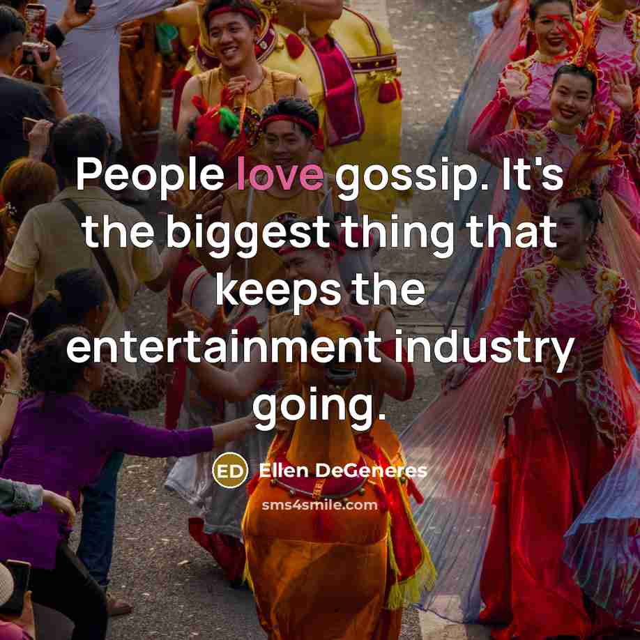 “People love gossip. It's the biggest thing that keeps the entertainment industry going.” quote by Ellen DeGeneres