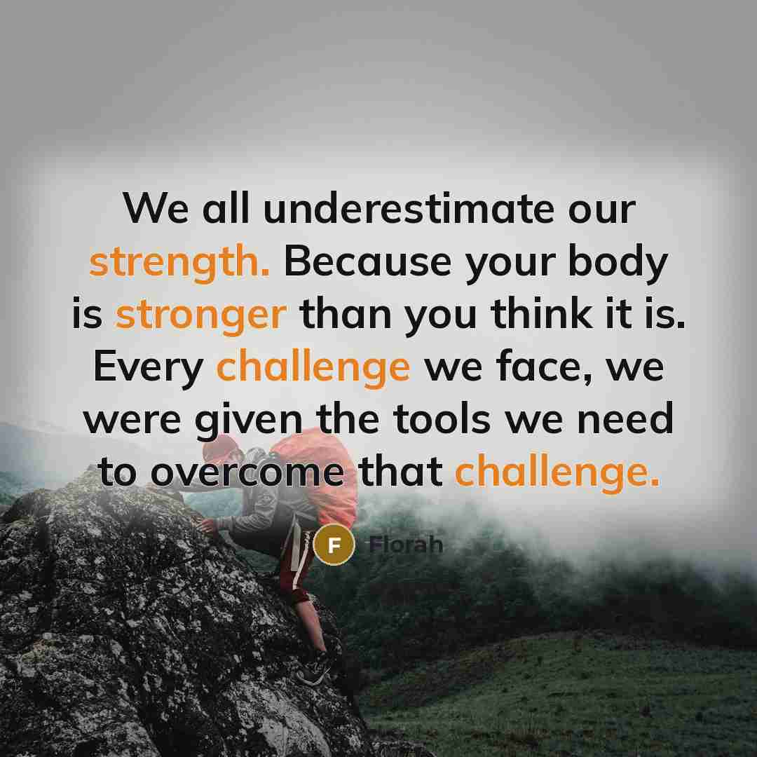 “We all underestimate our strength. Because your body is stronger than you think it is. Every challenge we face, we were given the tools we need to overcome that challenge.” quote by Florah