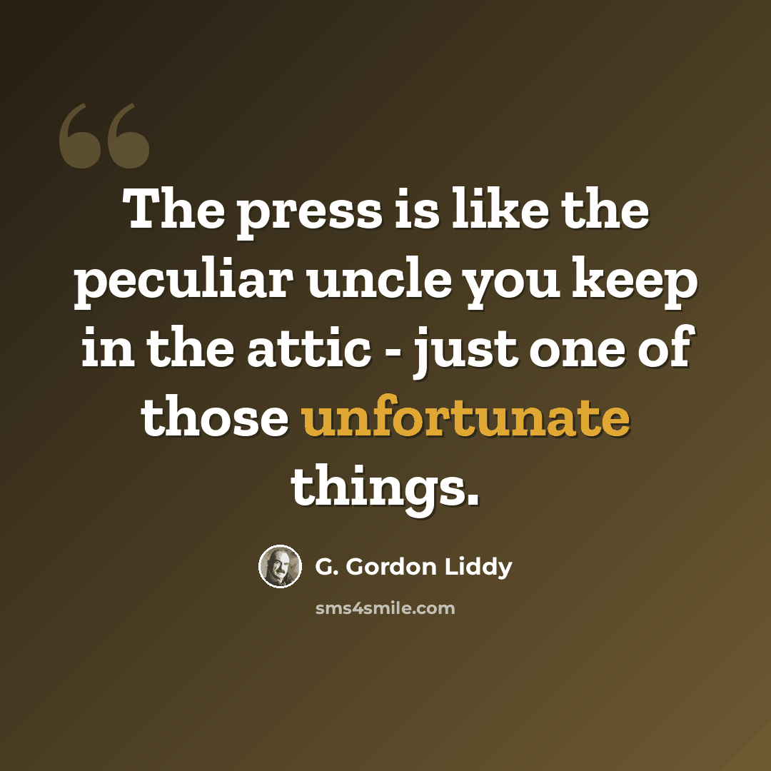 “The press is like the peculiar uncle you keep in the attic - just one of those unfortunate things.” quote by G. Gordon Liddy