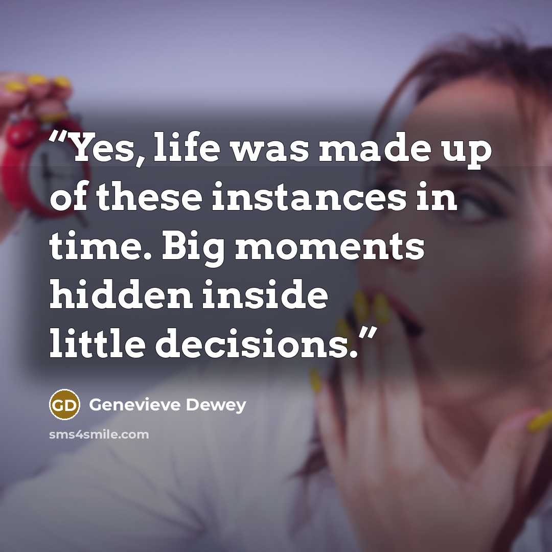 “Yes, life was made up of these instances in time. Big moments hidden inside little decisions.” quote by Genevieve Dewey