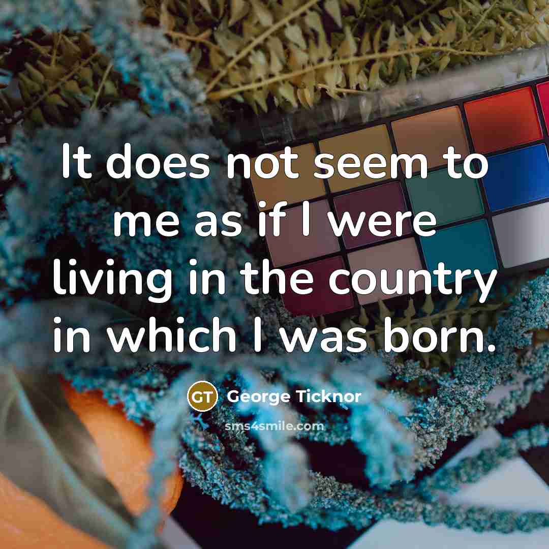 “It does not seem to me as if I were living in the country in which I was born.” quote by George Ticknor