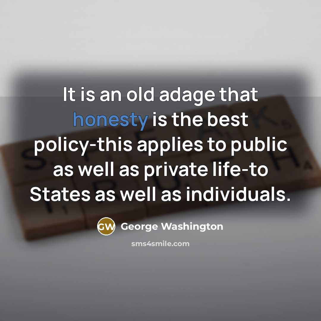 “It is an old adage that honesty is the best policy-this applies to public as well as private life-to States as well as individuals.” quote by George Washington