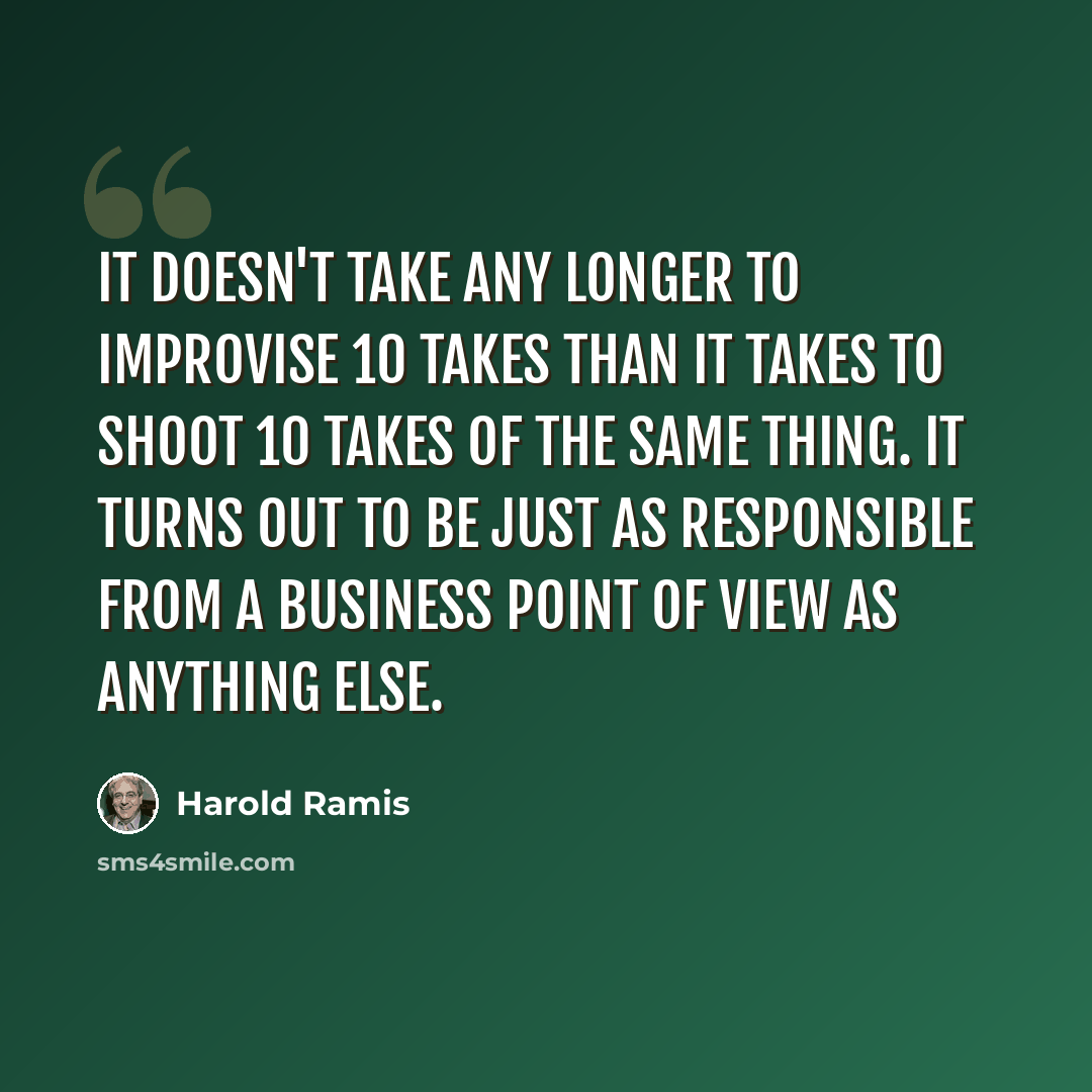 “It doesn't take any longer to improvise 10 takes than it takes to shoot 10 takes of the same thing. It turns out to be just as responsible from a business point of view as anything else.” quote by Harold Ramis