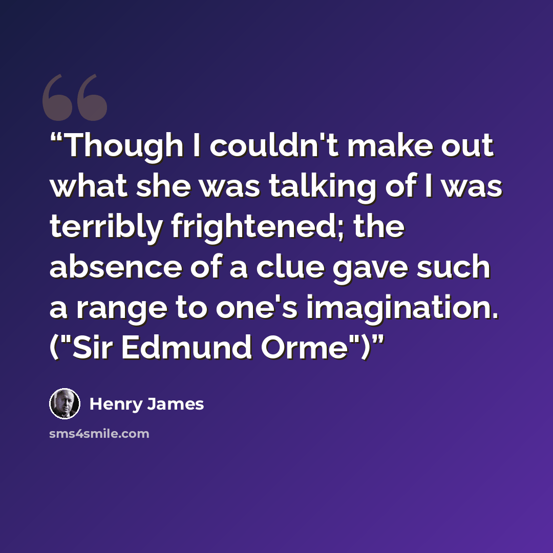 “Though I couldn't make out what she was talking of I was terribly frightened; the absence of a clue gave such a range to one's imagination. ("Sir Edmund Orme")” quote by Henry James