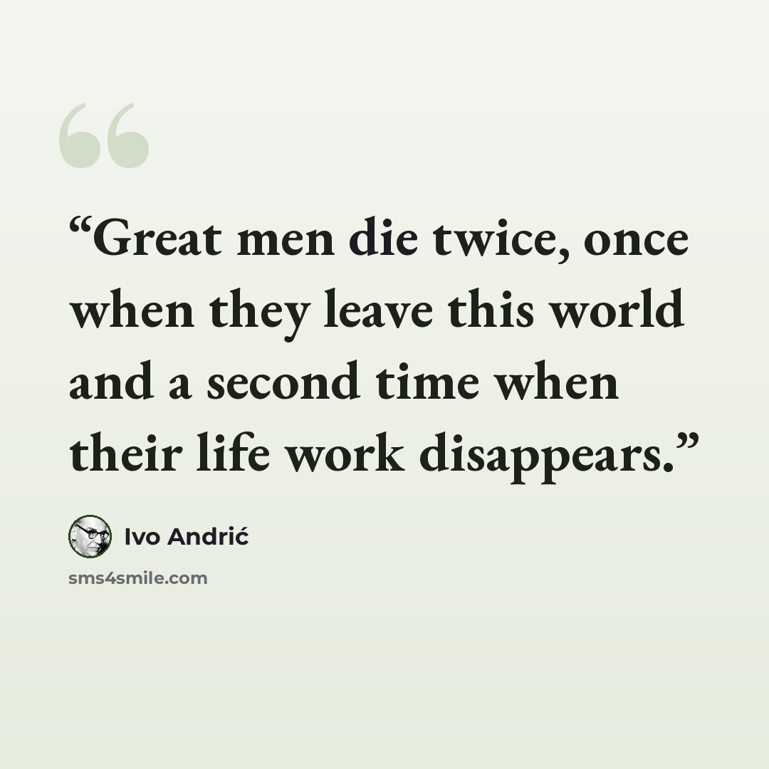 “Great men die twice, once when they leave this world and a second time when their life work disappears.” quote by Ivo Andrić