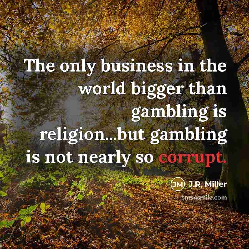 “The only business in the world bigger than gambling is religion...but gambling is not nearly so corrupt.” quote by J.R. Miller