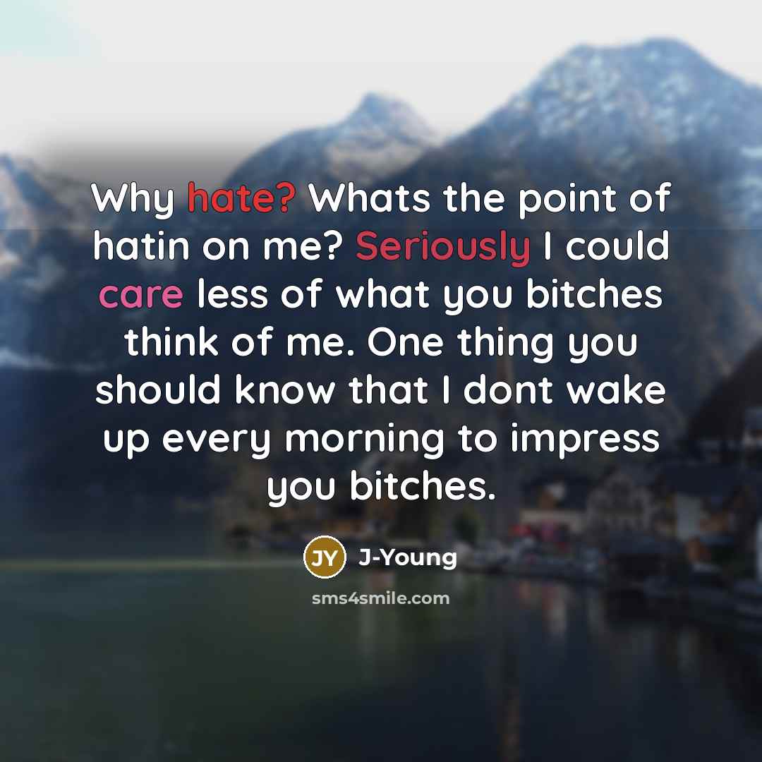 “Why hate? Whats the point of hatin on me? Seriously I could care less of what you bitches think of me. One thing you should know that I dont wake up every morning to impress you bitches.” quote by J-Young
