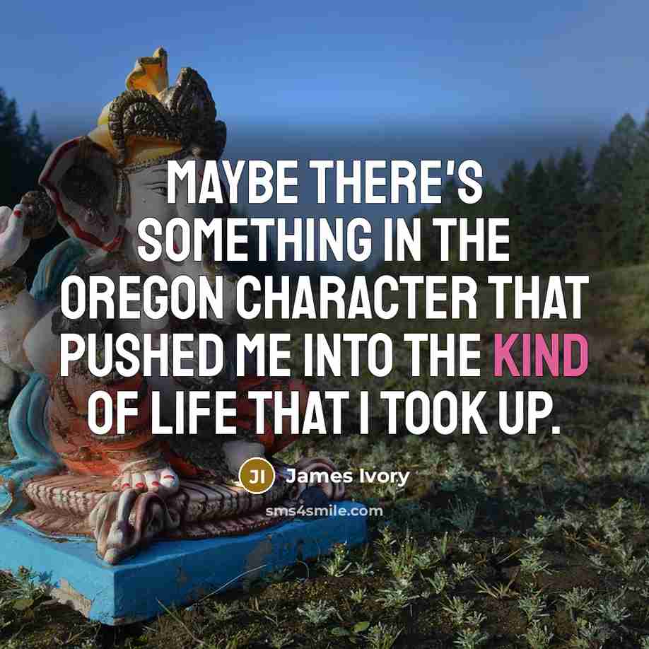 “Maybe there's something in the Oregon character that pushed me into the kind of life that I took up.” quote by James Ivory