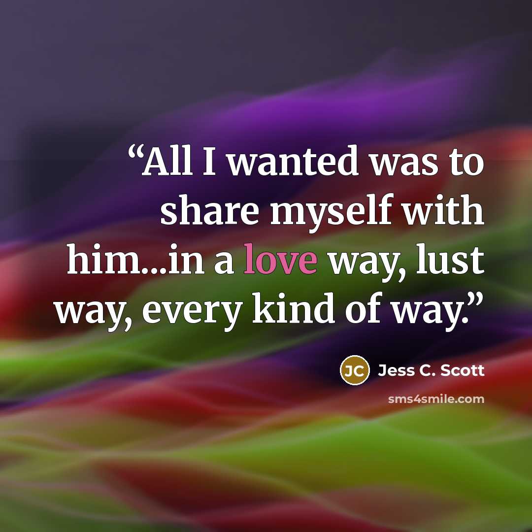 “All I wanted was to share myself with him...in a love way, lust way, every kind of way.” quote by Jess C. Scott