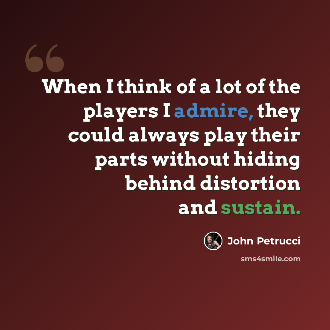 “When I think of a lot of the players I admire, they could always play their parts without hiding behind distortion and sustain.” quote by John Petrucci