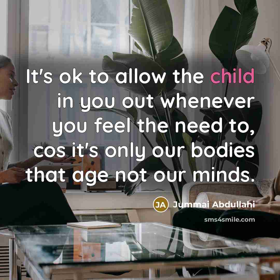 “It's ok to allow the child in you out whenever you feel the need to, cos it's only our bodies that age not our minds.” quote by Jummai Abdullahi