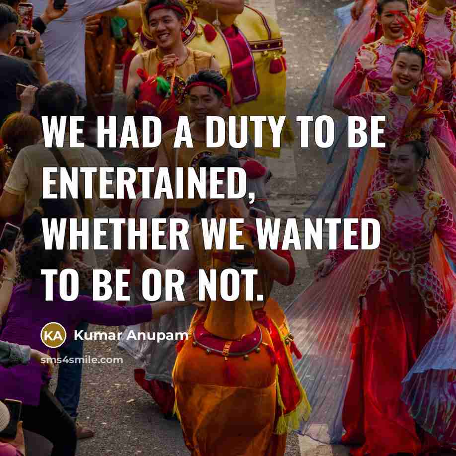 “We had a duty to be entertained, whether we wanted to be or not.” quote by Kumar Anupam