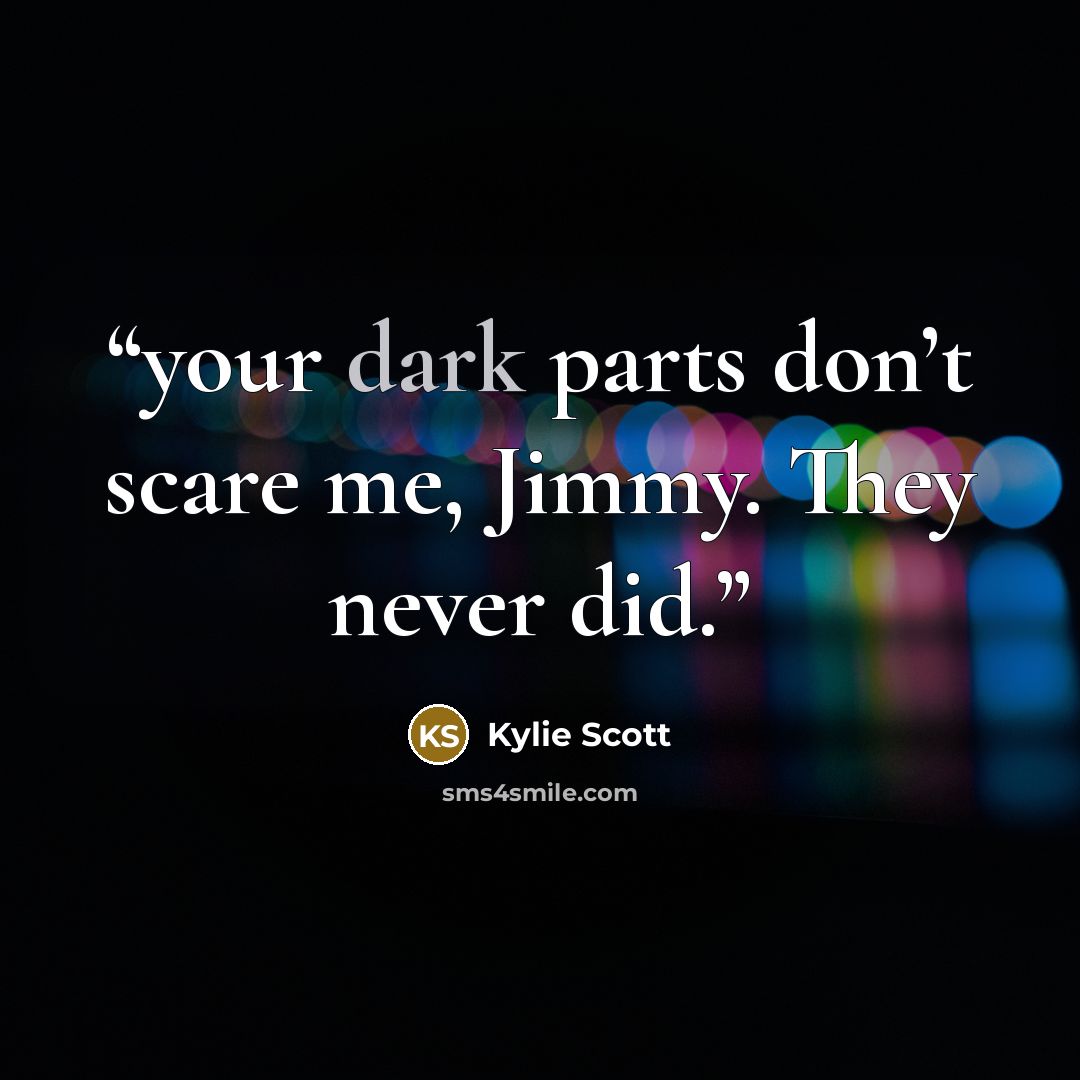 “your dark parts don’t scare me, Jimmy. They never did.” quote by Kylie Scott