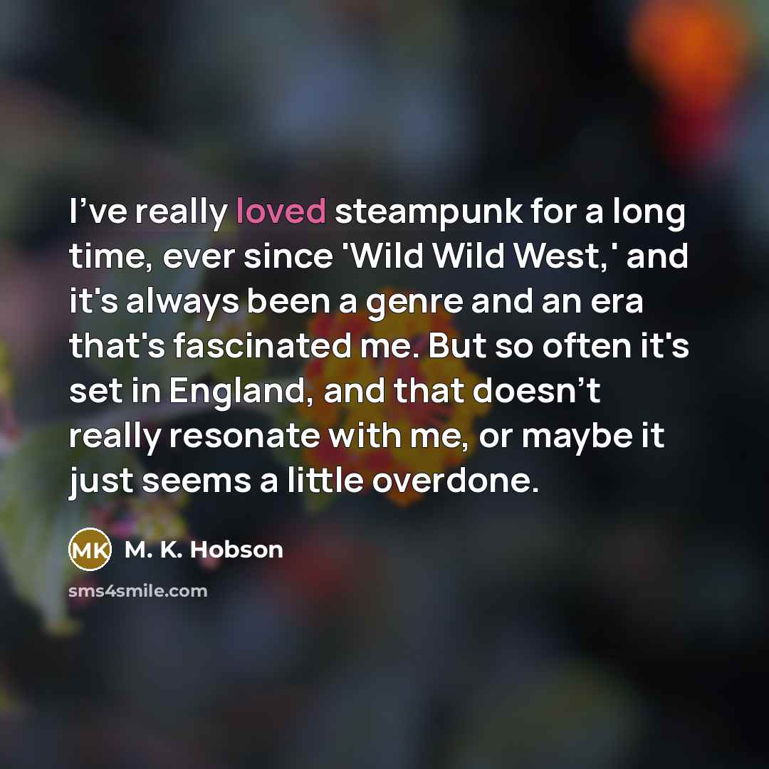 “I've really loved steampunk for a long time, ever since 'Wild Wild West,' and it's always been a genre and an era that's fascinated me. But so often it's set in England, and that doesn't really resonate with me, or maybe it just seems a little overdone.” quote by M. K. Hobson