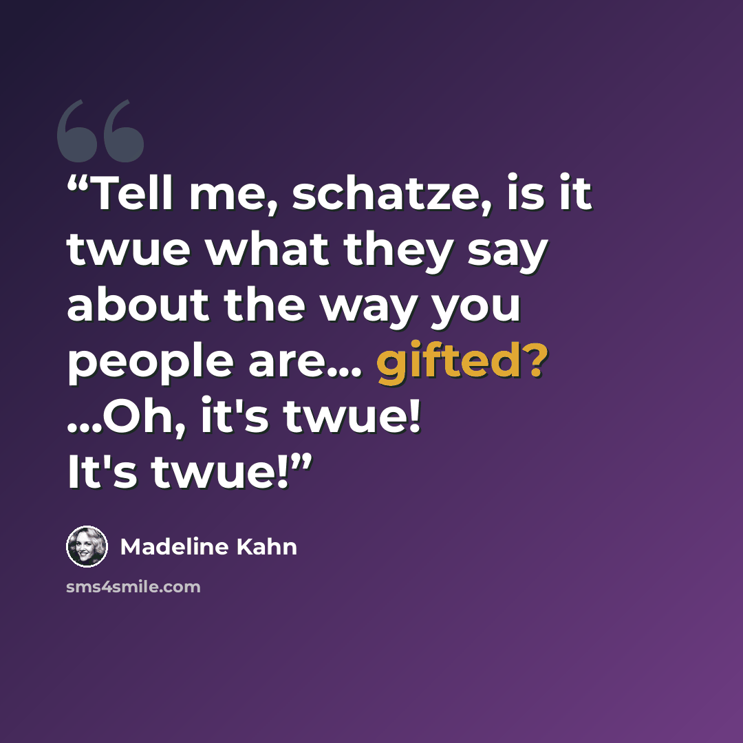 “Tell me, schatze, is it twue what they say about the way you people are... gifted? ...Oh, it's twue! It's twue!” quote by Madeline Kahn
