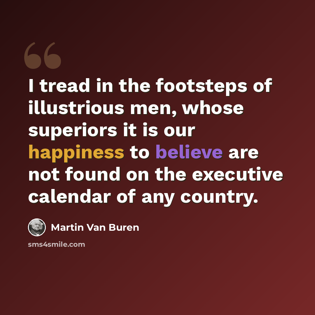 “I tread in the footsteps of illustrious men, whose superiors it is our happiness to believe are not found on the executive calendar of any country.” quote by Martin Van Buren