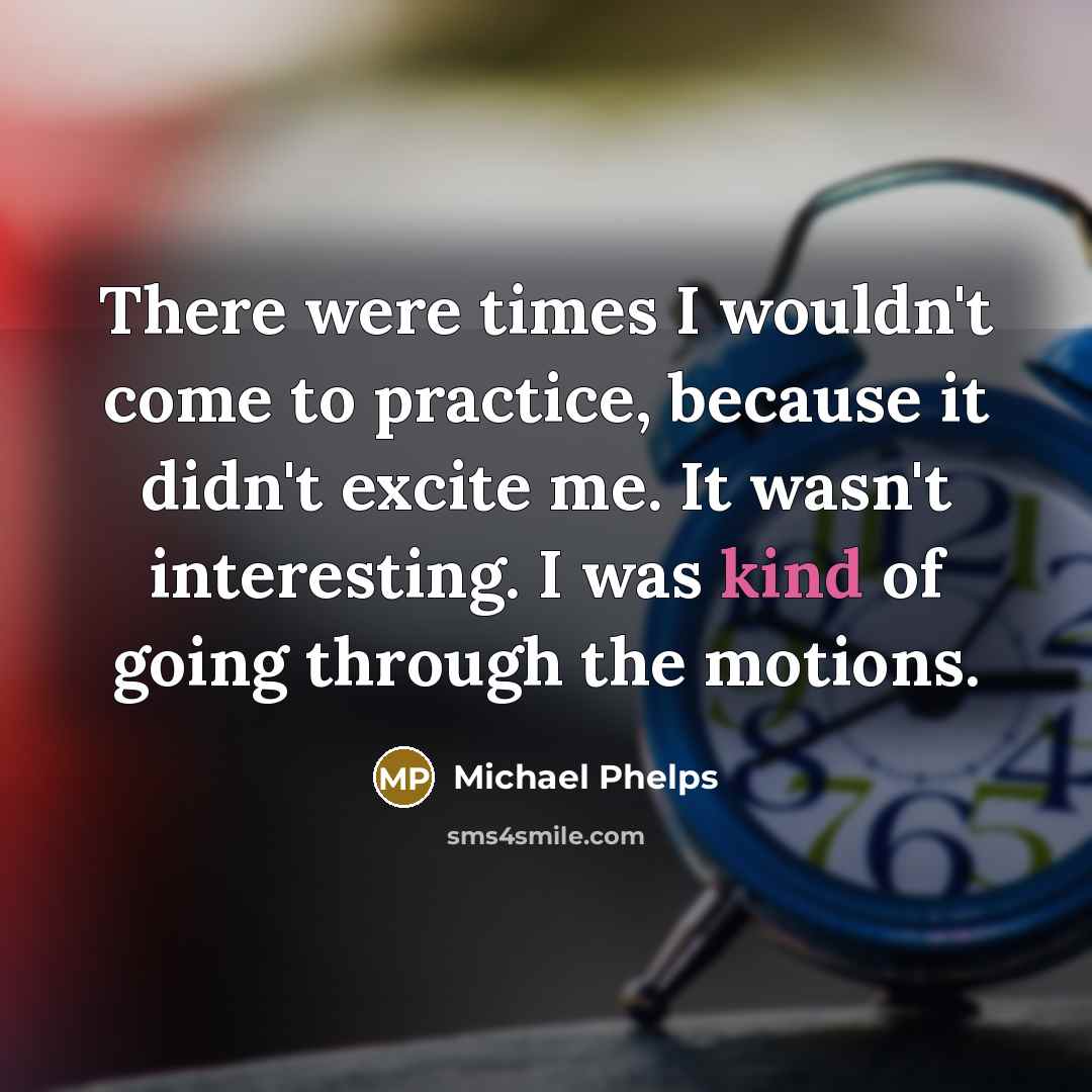 “There were times I wouldn't come to practice, because it didn't excite me. It wasn't interesting. I was kind of going through the motions.” quote by Michael Phelps